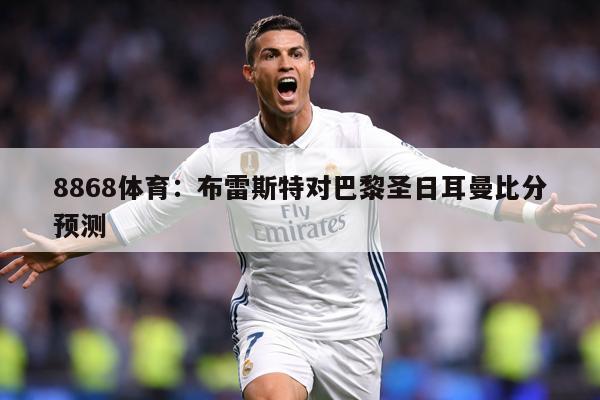 8868体育：布雷斯特对巴黎圣日耳曼比分预测