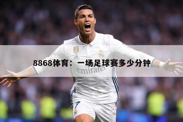 8868体育：一场足球赛多少分钟