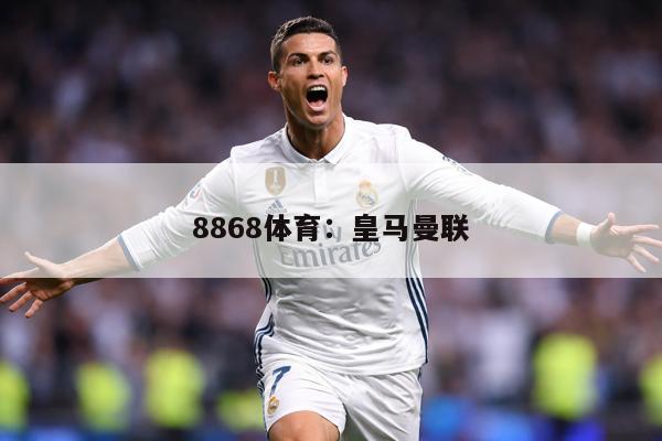 8868体育：皇马曼联