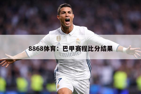 8868体育：巴甲赛程比分结果